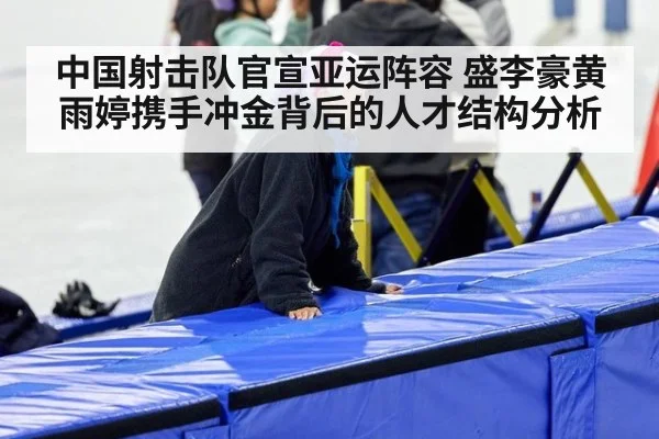 中国射击队官宣亚运阵容 盛李豪黄雨婷携手冲金背后的人才结构分析