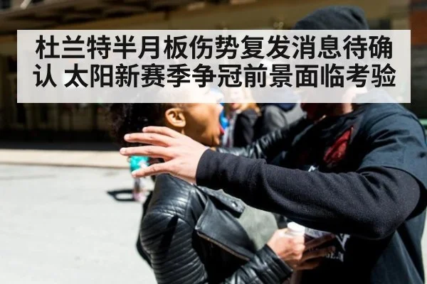 杜兰特半月板伤势复发消息待确认 太阳新赛季争冠前景面临考验