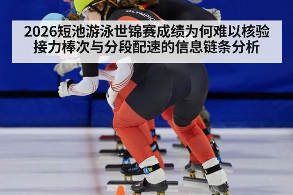 2026短池游泳世锦赛成绩为何难以核验 接力棒次与分段配速的信息链条分析
